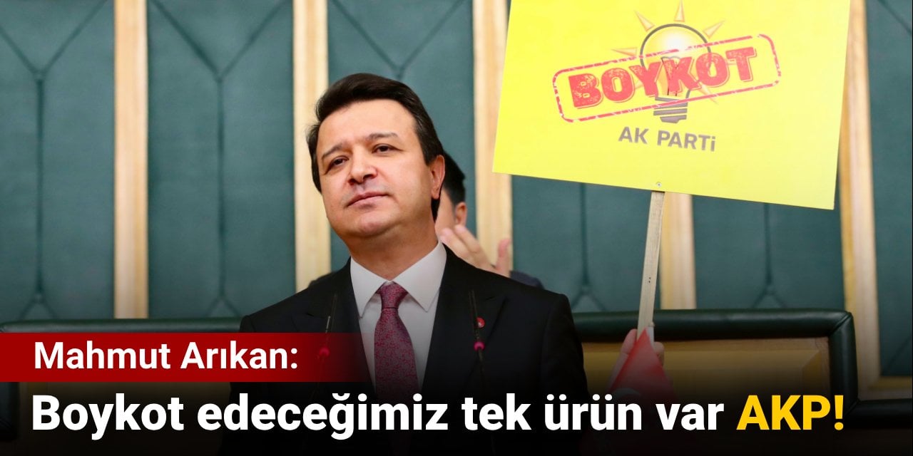 Mahmut Arıkan: Boykot edeceğimiz tek ürün var AKP!