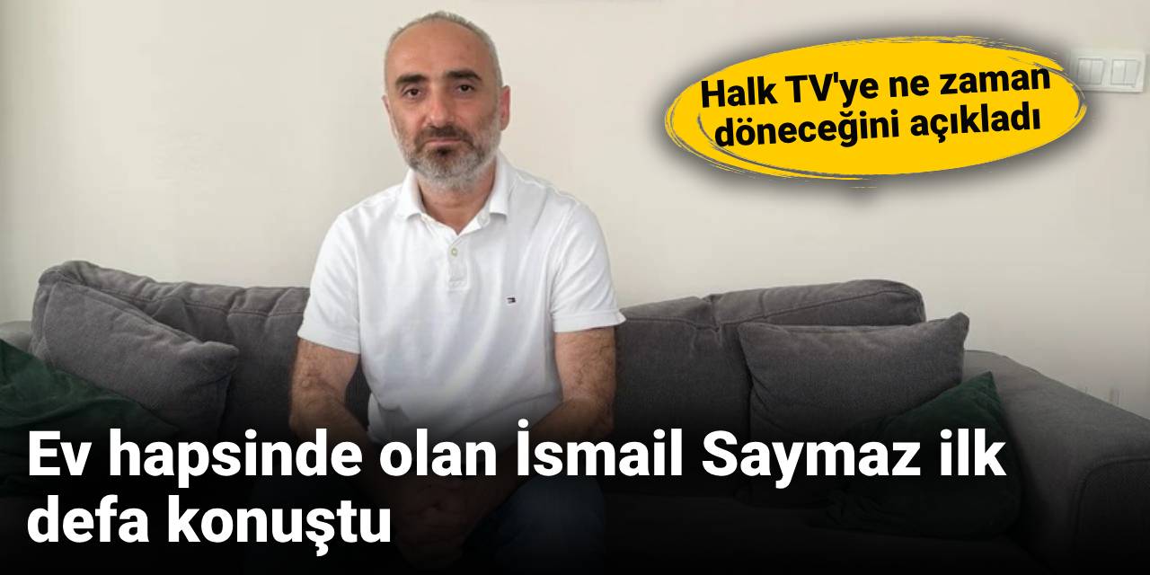 Ev hapsinde olan İsmail Saymaz ilk defa konuştu: Halk TV’ye ne zaman döneceğini açıkladı